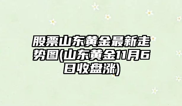 股票山東黃金最新走勢圖(山東黃金11月6日收盤(pán)漲)