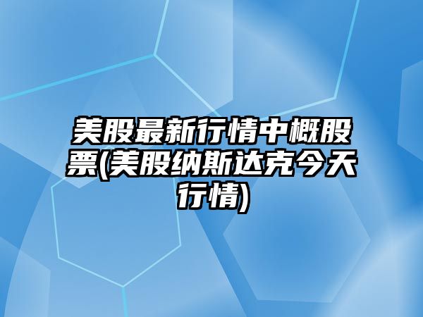 美股最新行情中概股票(美股納斯達克今天行情)