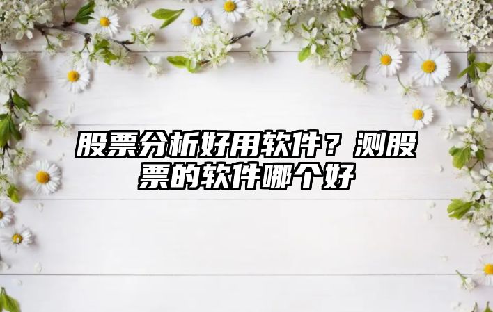 股票分析好用軟件？測股票的軟件哪個(gè)好