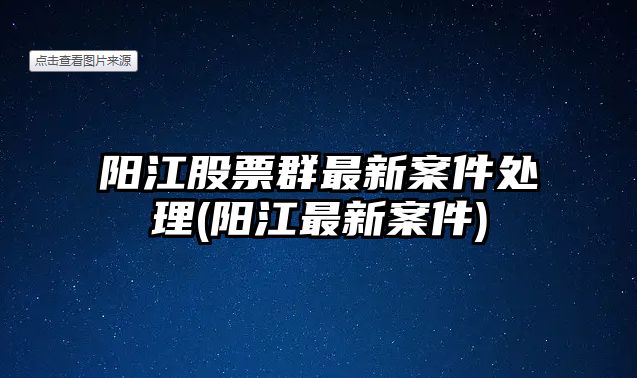 陽(yáng)江股票群最新案件處理(陽(yáng)江最新案件)