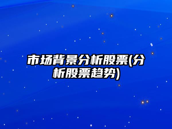 市場(chǎng)背景分析股票(分析股票趨勢)