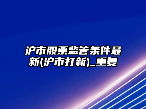 滬市股票監管條件最新(滬市打新)_重復