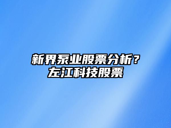 新界泵業(yè)股票分析？左江科技股票