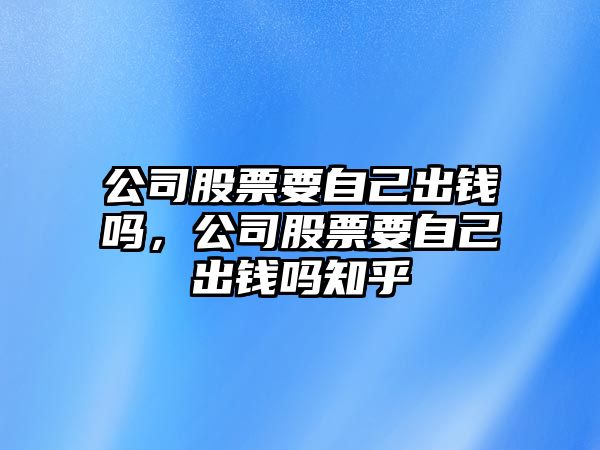 公司股票要自己出錢(qián)嗎，公司股票要自己出錢(qián)嗎知乎