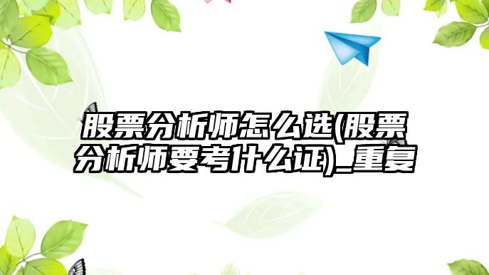 股票分析師怎么選(股票分析師要考什么證)_重復