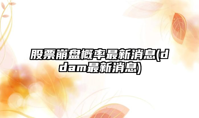 股票崩盤(pán)概率最新消息(ddam最新消息)