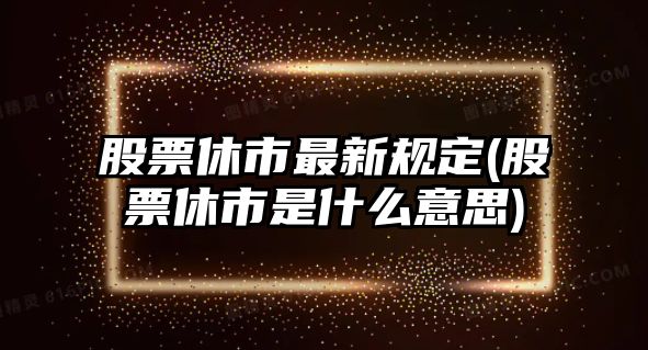 股票休市最新規定(股票休市是什么意思)