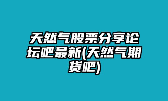 天然氣股票分享論壇吧最新(天然氣期貨吧)