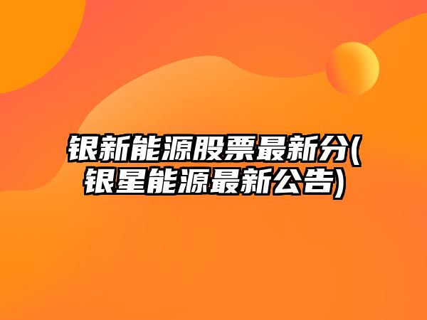 銀新能源股票最新分(銀星能源最新公告)