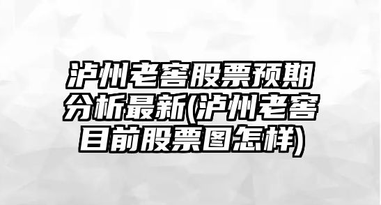 瀘州老窖股票預期分析最新(瀘州老窖目前股票圖怎樣)