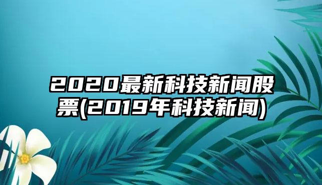 2020最新科技新聞股票(2019年科技新聞)