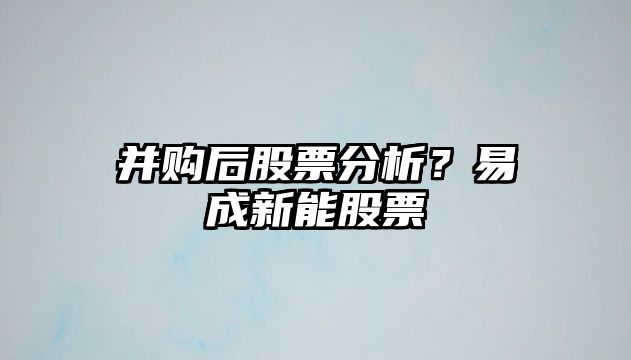 并購后股票分析？易成新能股票