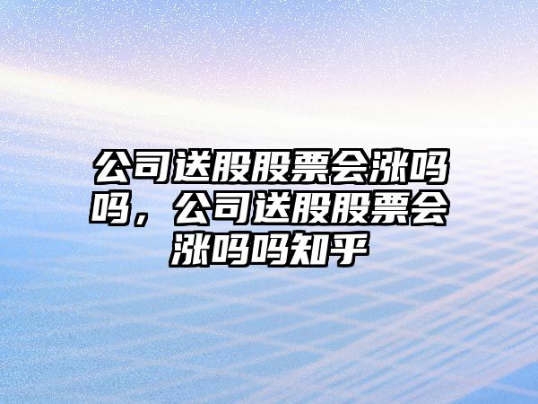 公司送股股票會(huì )漲嗎嗎，公司送股股票會(huì )漲嗎嗎知乎