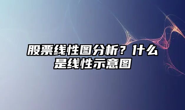 股票線(xiàn)性圖分析？什么是線(xiàn)性示意圖