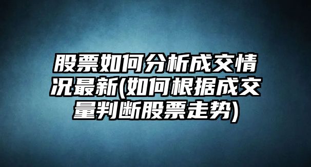 股票如何分析成交情況最新(如何根據成交量判斷股票走勢)