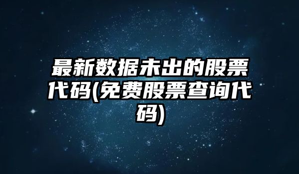 最新數據未出的股票代碼(免費股票查詢(xún)代碼)