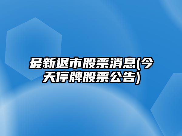 最新退市股票消息(今天停牌股票公告)