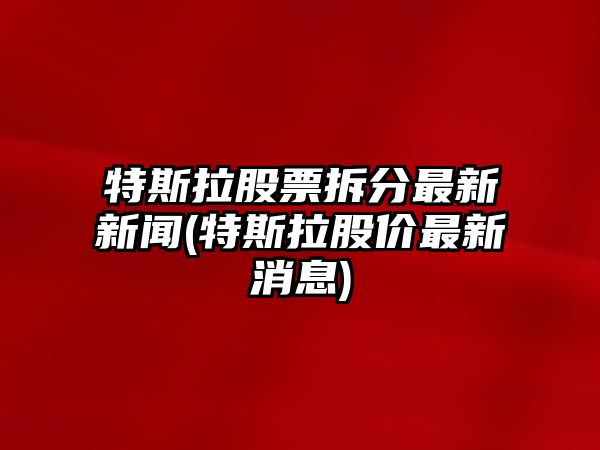 特斯拉股票拆分最新新聞(特斯拉股價(jià)最新消息)