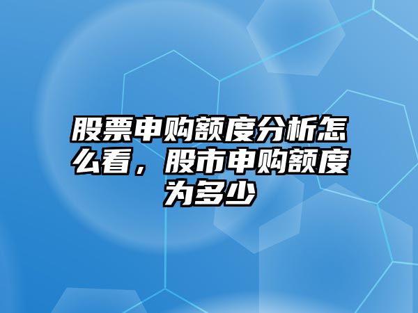 股票申購額度分析怎么看，股市申購額度為多少