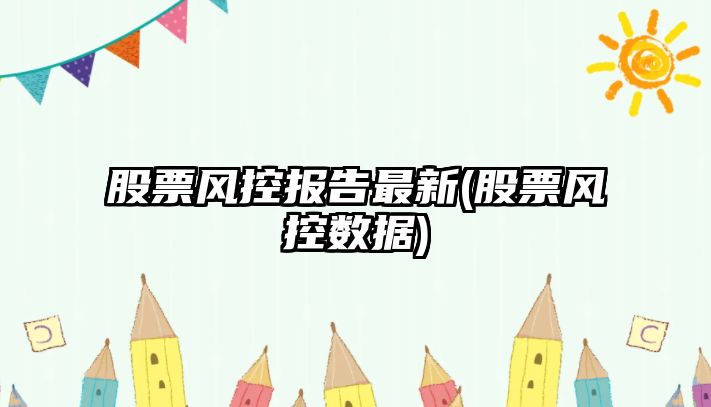 股票風(fēng)控報告最新(股票風(fēng)控數據)