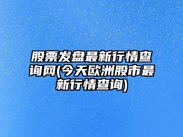 股票發(fā)盤(pán)最新行情查詢(xún)網(wǎng)(今天歐洲股市最新行情查詢(xún))