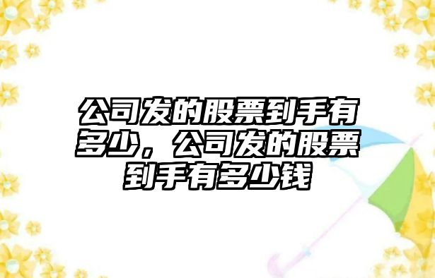 公司發(fā)的股票到手有多少，公司發(fā)的股票到手有多少錢(qián)