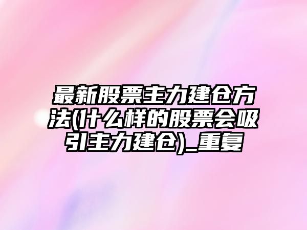 最新股票主力建倉方法(什么樣的股票會(huì )吸引主力建倉)_重復