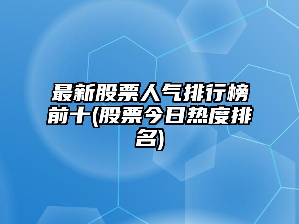 最新股票人氣排行榜前十(股票今日熱度排名)