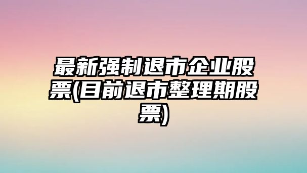 最新強制退市企業(yè)股票(目前退市整理期股票)