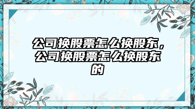 公司換股票怎么換股東，公司換股票怎么換股東的