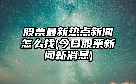 股票最新熱點(diǎn)新聞怎么找(今日股票新聞新消息)