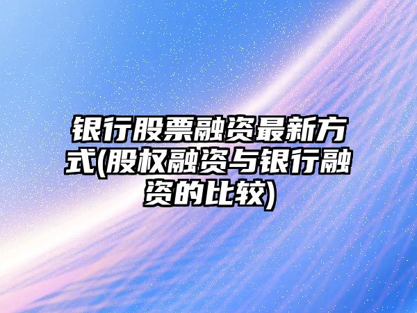 銀行股票融資最新方式(股權融資與銀行融資的比較)