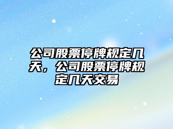 公司股票停牌規定幾天，公司股票停牌規定幾天交易