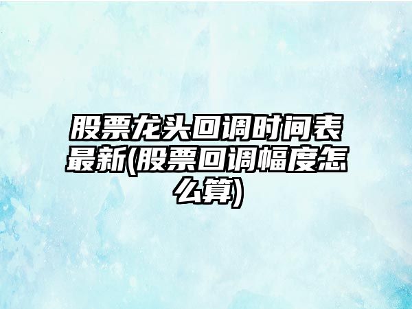 股票龍頭回調時(shí)間表最新(股票回調幅度怎么算)