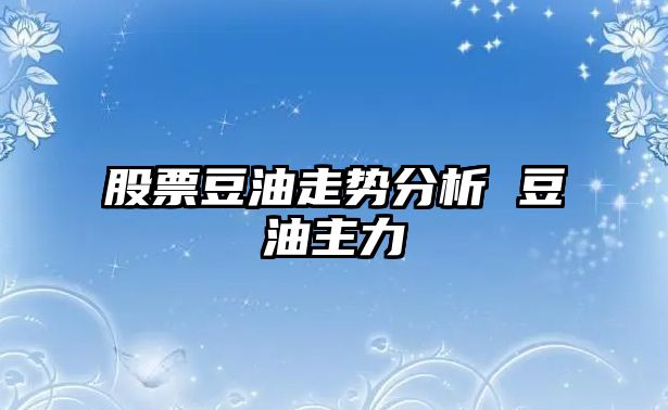 股票豆油走勢分析 豆油主力