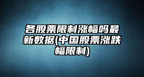 各股票限制漲幅嗎最新數據(中國股票漲跌幅限制)