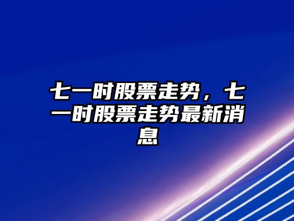 七一時(shí)股票走勢，七一時(shí)股票走勢最新消息