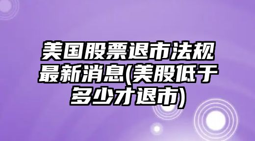 美國股票退市法規最新消息(美股低于多少才退市)