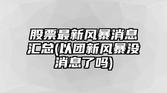 股票最新風(fēng)暴消息匯總(以團新風(fēng)暴沒(méi)消息了嗎)