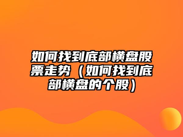 如何找到底部橫盤(pán)股票走勢（如何找到底部橫盤(pán)的個(gè)股）