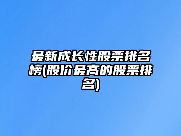 最新成長(cháng)性股票排名榜(股價(jià)最高的股票排名)