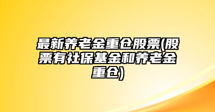 最新養老金重倉股票(股票有社?；鸷宛B老金重倉)