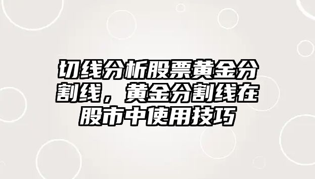 切線(xiàn)分析股票黃金分割線(xiàn)，黃金分割線(xiàn)在股市中使用技巧