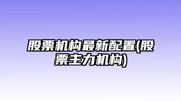 股票機構最新配置(股票主力機構)