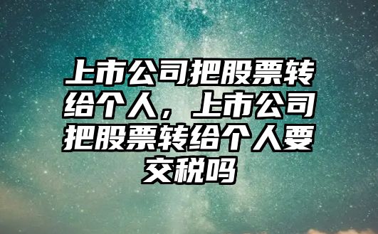 上市公司把股票轉給個(gè)人，上市公司把股票轉給個(gè)人要交稅嗎