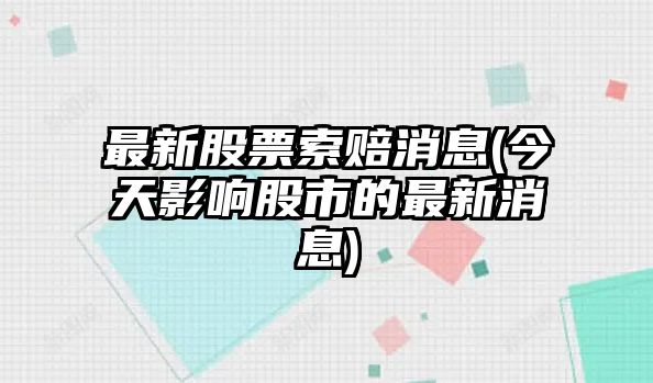 最新股票索賠消息(今天影響股市的最新消息)