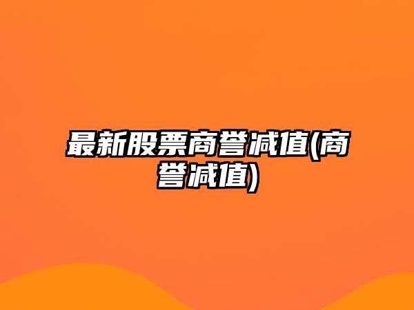 最新股票商譽(yù)減值(商譽(yù)減值)