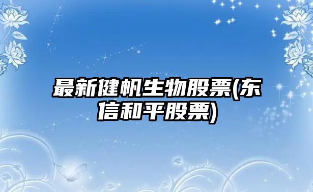 最新健帆生物股票(東信和平股票)