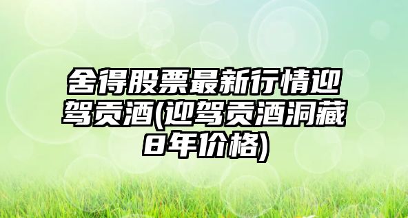 舍得股票最新行情迎駕貢酒(迎駕貢酒洞藏8年價(jià)格)