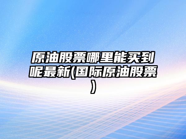 原油股票哪里能買(mǎi)到呢最新(國際原油股票)